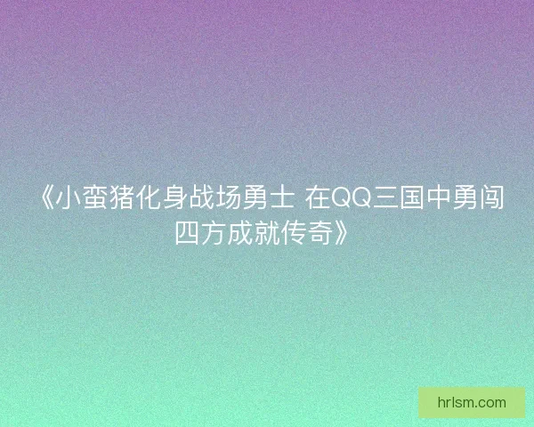 《小蛮猪化身战场勇士 在QQ三国中勇闯四方成就传奇》 《小蛮猪化身战场勇士 在QQ三国中勇闯四方成就传奇》