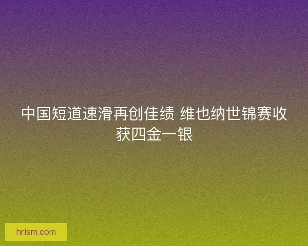 中国短道速滑再创佳绩 维也纳世锦赛收获四金一银 中国短道速滑再创佳绩 维也纳世锦赛收获四金一银