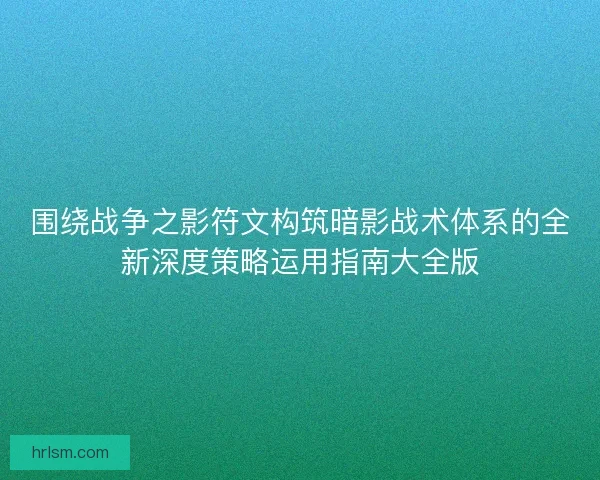 围绕战争之影符文构筑暗影战术体系的全新深度策略运用指南大全版 围绕战争之影符文构筑暗影战术体系的全新深度策略运用指南大全版