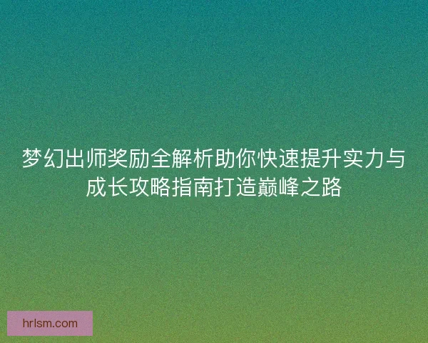 梦幻出师奖励全解析助你快速提升实力与成长攻略指南打造巅峰之路