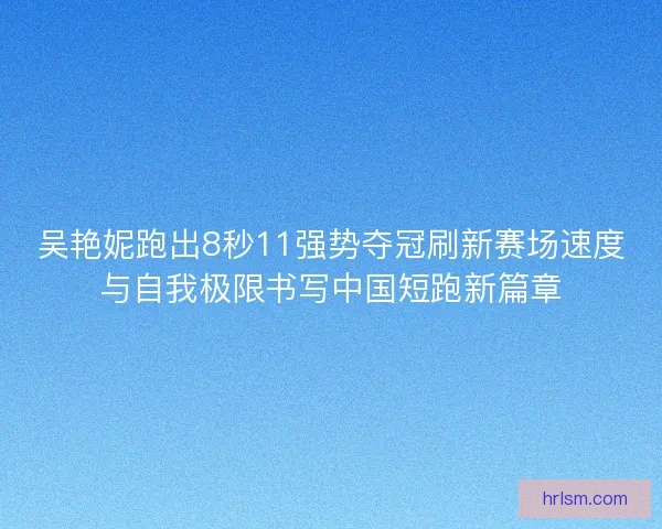 吴艳妮跑出8秒11强势夺冠刷新赛场速度与自我极限书写中国短跑新篇章