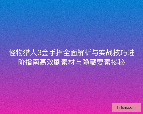 怪物猎人3金手指全面解析与实战技巧进阶指南高效刷素材与隐藏要素揭秘