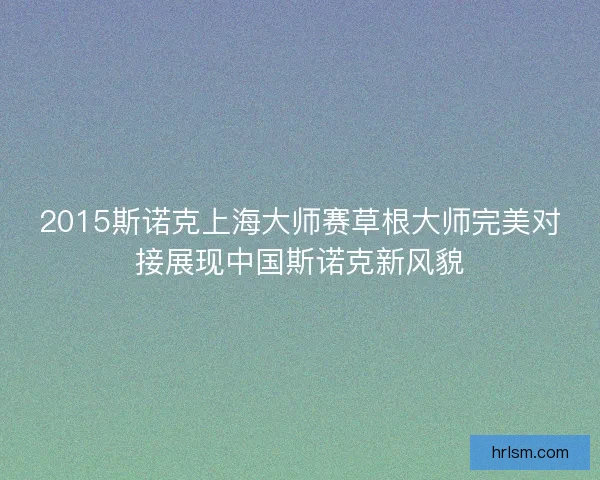 2015斯诺克上海大师赛草根大师完美对接展现中国斯诺克新风貌 2015斯诺克上海大师赛草根大师完美对接展现中国斯诺克新风貌