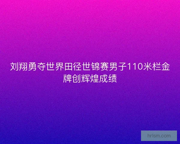 刘翔勇夺世界田径世锦赛男子110米栏金牌创辉煌成绩 刘翔勇夺世界田径世锦赛男子110米栏金牌创辉煌成绩
