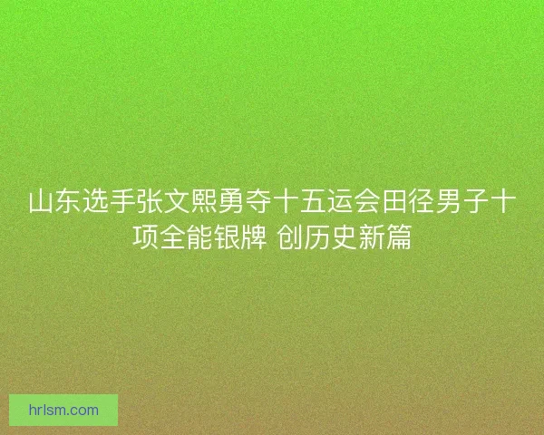 山东选手张文熙勇夺十五运会田径男子十项全能银牌 创历史新篇