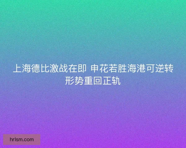 上海德比激战在即 申花若胜海港可逆转形势重回正轨