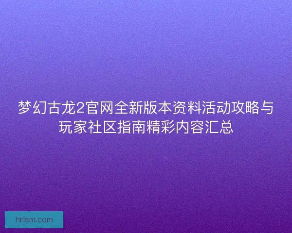 梦幻古龙2官网全新版本资料活动攻略与玩家社区指南精彩内容汇总 梦幻古龙2官网全新版本资料活动攻略与玩家社区指南精彩内容汇总
