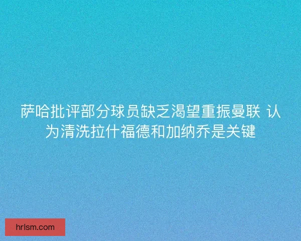 萨哈批评部分球员缺乏渴望重振曼联 认为清洗拉什福德和加纳乔是关键 萨哈批评部分球员缺乏渴望重振曼联 认为清洗拉什福德和加纳乔是关键