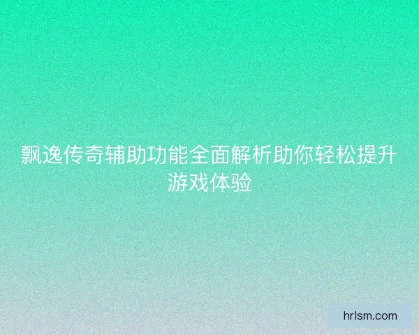 飘逸传奇辅助功能全面解析助你轻松提升游戏体验 飘逸传奇辅助功能全面解析助你轻松提升游戏体验