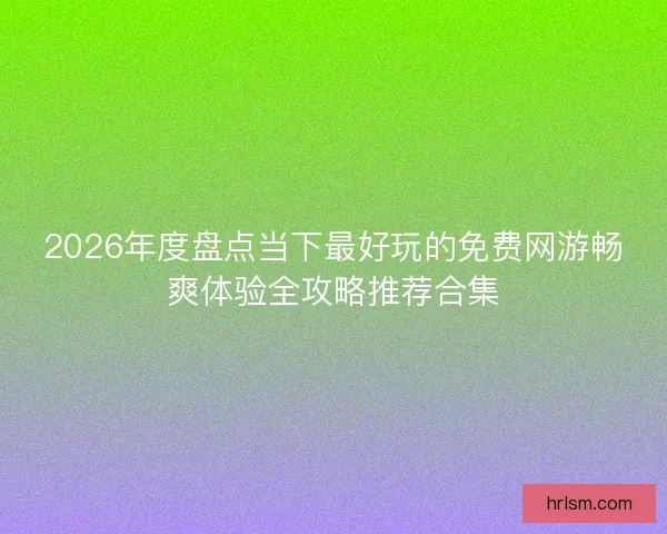 2026年度盘点当下最好玩的免费网游畅爽体验全攻略推荐合集