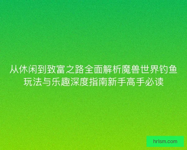 从休闲到致富之路全面解析魔兽世界钓鱼玩法与乐趣深度指南新手高手必读 从休闲到致富之路全面解析魔兽世界钓鱼玩法与乐趣深度指南新手高手必读