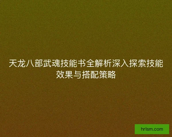 天龙八部武魂技能书全解析深入探索技能效果与搭配策略 天龙八部武魂技能书全解析深入探索技能效果与搭配策略