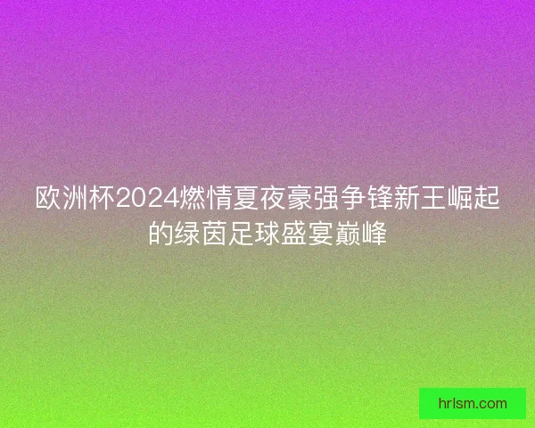 欧洲杯2024燃情夏夜豪强争锋新王崛起的绿茵足球盛宴巅峰 欧洲杯2024燃情夏夜豪强争锋新王崛起的绿茵足球盛宴巅峰