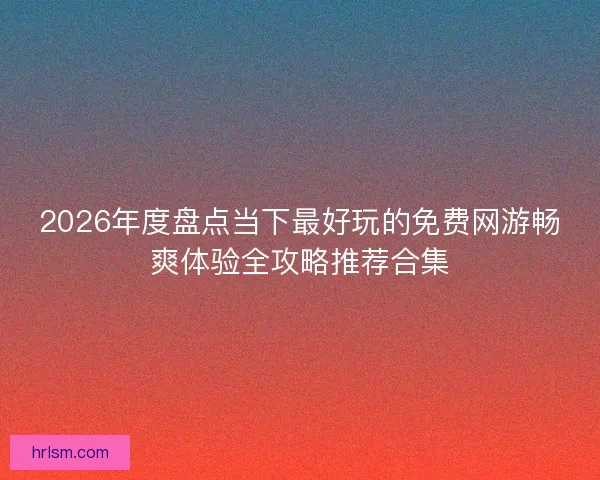 2026年度盘点当下最好玩的免费网游畅爽体验全攻略推荐合集 2026年度盘点当下最好玩的免费网游畅爽体验全攻略推荐合集