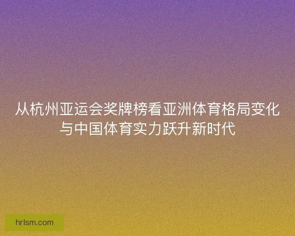 从杭州亚运会奖牌榜看亚洲体育格局变化与中国体育实力跃升新时代