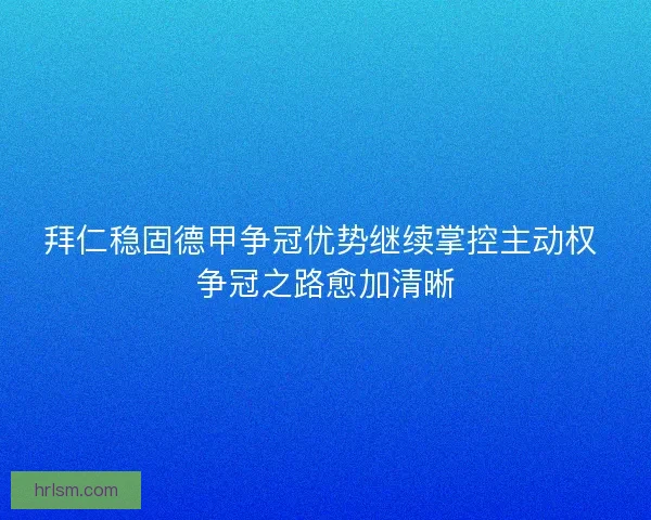 拜仁稳固德甲争冠优势继续掌控主动权 争冠之路愈加清晰