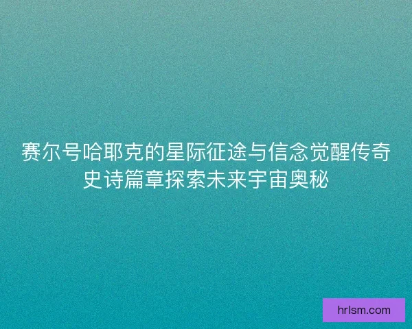 赛尔号哈耶克的星际征途与信念觉醒传奇史诗篇章探索未来宇宙奥秘