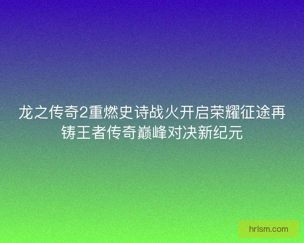 龙之传奇2重燃史诗战火开启荣耀征途再铸王者传奇巅峰对决新纪元 龙之传奇2重燃史诗战火开启荣耀征途再铸王者传奇巅峰对决新纪元
