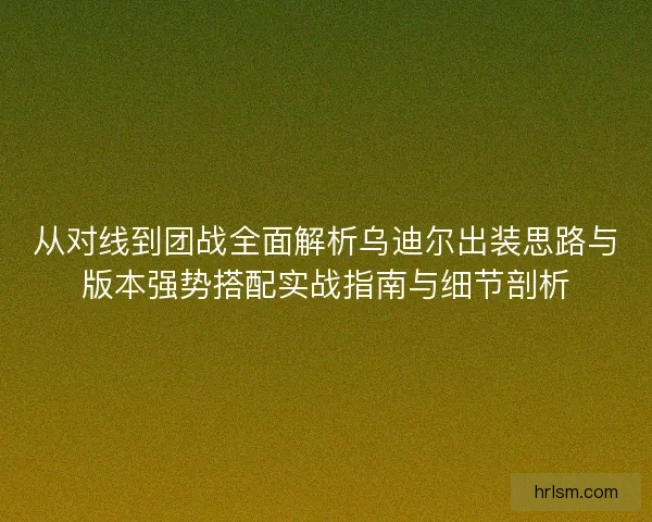 从对线到团战全面解析乌迪尔出装思路与版本强势搭配实战指南与细节剖析 从对线到团战全面解析乌迪尔出装思路与版本强势搭配实战指南与细节剖析