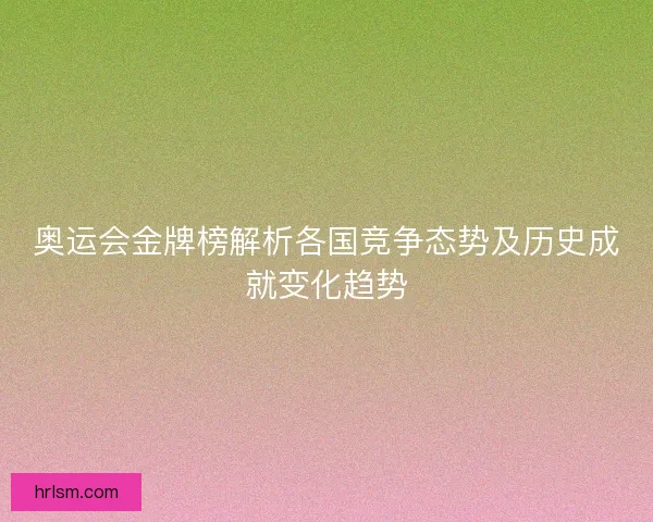 奥运会金牌榜解析各国竞争态势及历史成就变化趋势