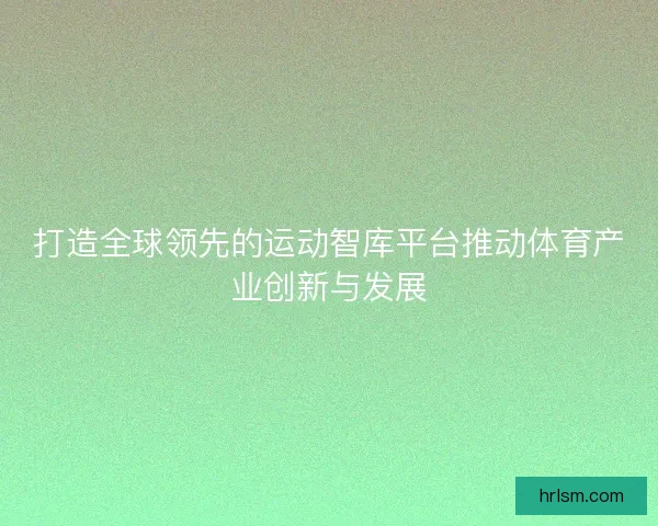 打造全球领先的运动智库平台推动体育产业创新与发展 打造全球领先的运动智库平台推动体育产业创新与发展