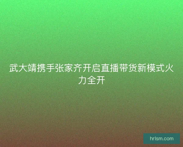 武大靖携手张家齐开启直播带货新模式火力全开 武大靖携手张家齐开启直播带货新模式火力全开