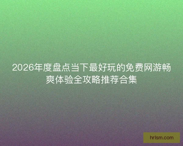 2026年度盘点当下最好玩的免费网游畅爽体验全攻略推荐合集 2026年度盘点当下最好玩的免费网游畅爽体验全攻略推荐合集