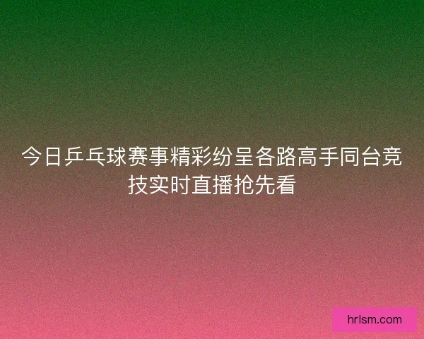 今日乒乓球赛事精彩纷呈各路高手同台竞技实时直播抢先看 今日乒乓球赛事精彩纷呈各路高手同台竞技实时直播抢先看