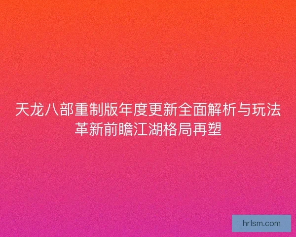 天龙八部重制版年度更新全面解析与玩法革新前瞻江湖格局再塑 天龙八部重制版年度更新全面解析与玩法革新前瞻江湖格局再塑