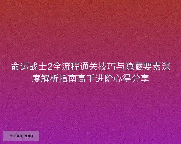 命运战士2全流程通关技巧与隐藏要素深度解析指南高手进阶心得分享