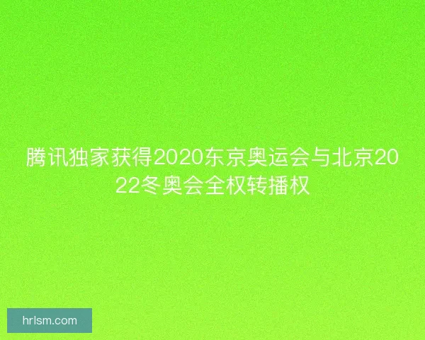 腾讯独家获得2020东京奥运会与北京2022冬奥会全权转播权 腾讯独家获得2020东京奥运会与北京2022冬奥会全权转播权