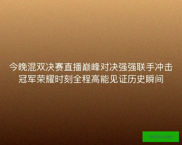 今晚混双决赛直播巅峰对决强强联手冲击冠军荣耀时刻全程高能见证历史瞬间 今晚混双决赛直播巅峰对决强强联手冲击冠军荣耀时刻全程高能见证历史瞬间