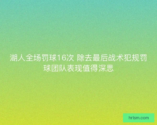 湖人全场罚球16次 除去最后战术犯规罚球团队表现值得深思 湖人全场罚球16次 除去最后战术犯规罚球团队表现值得深思